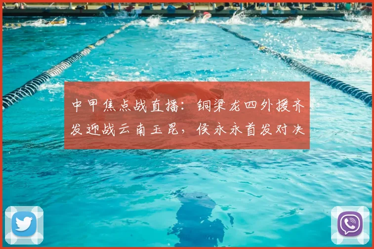 中甲焦点战直播：铜梁龙四外援齐发迎战云南玉昆，侯永永首发对决阿马杜，向余望替补引关注