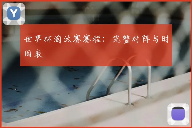 世界杯淘汰赛赛程:完整对阵与时间表