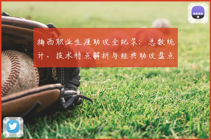 梅西职业生涯助攻全纪录：总数统计、技术特点解析与经典助攻盘点