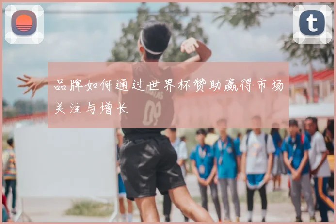 品牌如何通过世界杯赞助赢得市场关注与增长