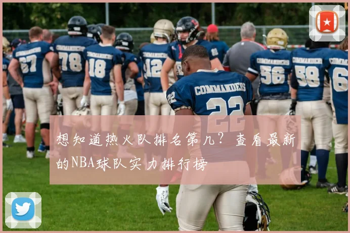 想知道热火队排名第几？查看最新的NBA球队实力排行榜