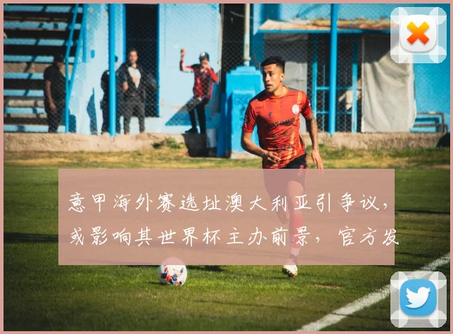 意甲海外赛选址澳大利亚引争议，或影响其世界杯主办前景，官方发出明确警告
