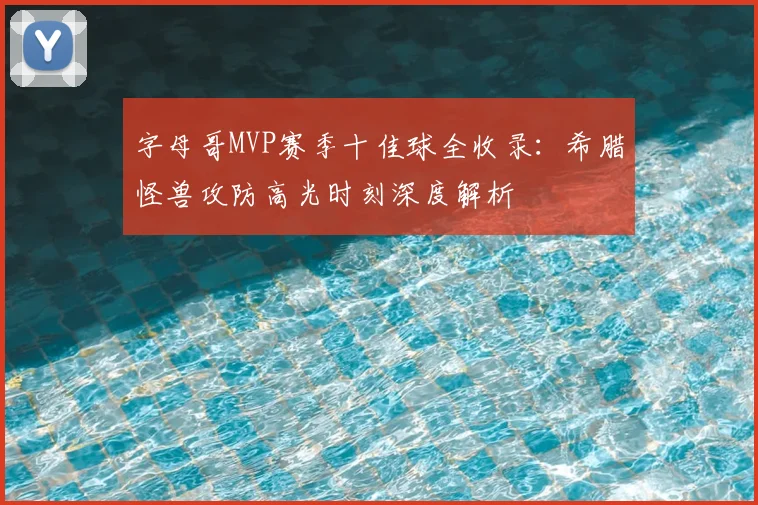 字母哥MVP赛季十佳球全收录:希腊怪兽攻防高光时刻深度解析