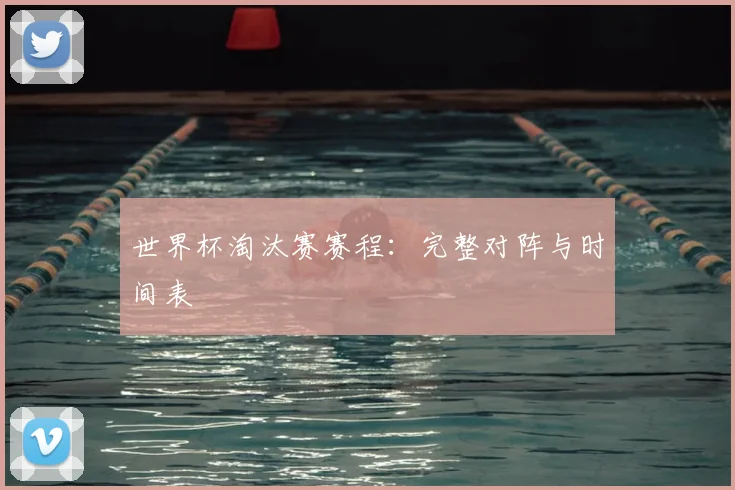 世界杯淘汰赛赛程：完整对阵与时间表