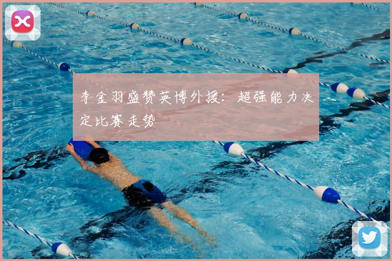 李金羽盛赞英博外援：超强能力决定比赛走势