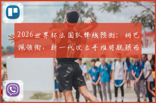 2026世界杯法国队锋线预测：姆巴佩领衔，新一代攻击手谁将脱颖而出？