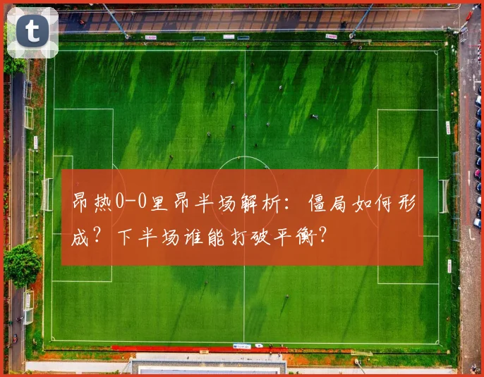 昂热0-0里昂半场解析：僵局如何形成？下半场谁能打破平衡？