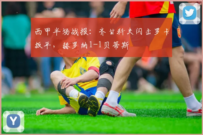西甲半场战报：齐甘科夫闪击罗卡扳平，赫罗纳1-1贝蒂斯