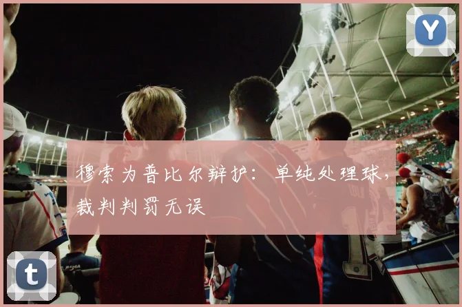 穆索为普比尔辩护：单纯处理球，裁判判罚无误