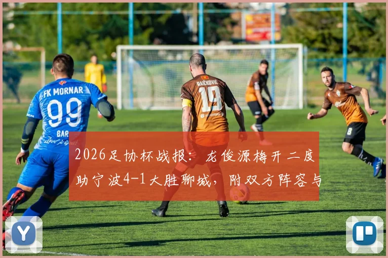 2026足协杯战报：龙俊源梅开二度助宁波4-1大胜聊城，附双方阵容与比赛关键数据解读