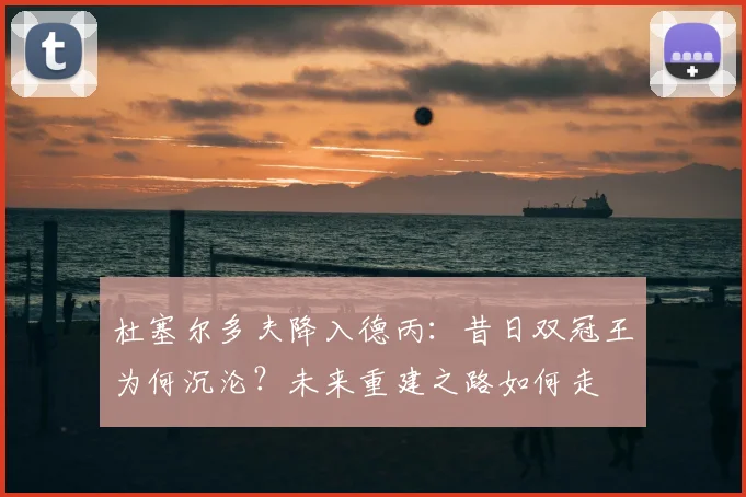 杜塞尔多夫降入德丙：昔日双冠王为何沉沦？未来重建之路如何走