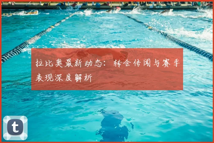 拉比奥最新动态：转会传闻与赛季表现深度解析