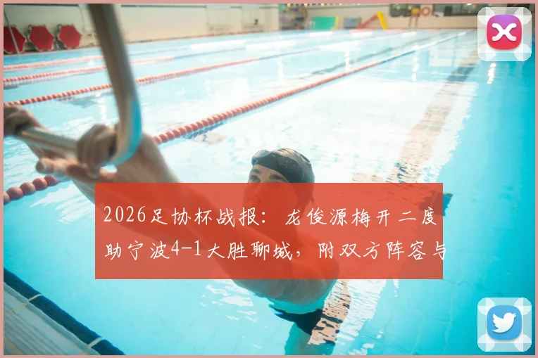 2026足协杯战报：龙俊源梅开二度助宁波4-1大胜聊城，附双方阵容与比赛关键数据解读