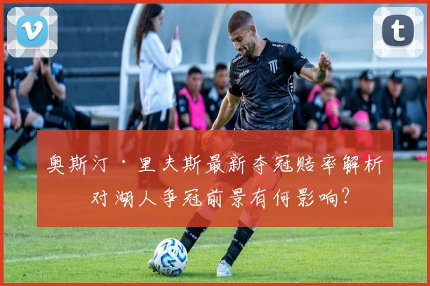 奥斯汀·里夫斯最新夺冠赔率解析：对湖人争冠前景有何影响？