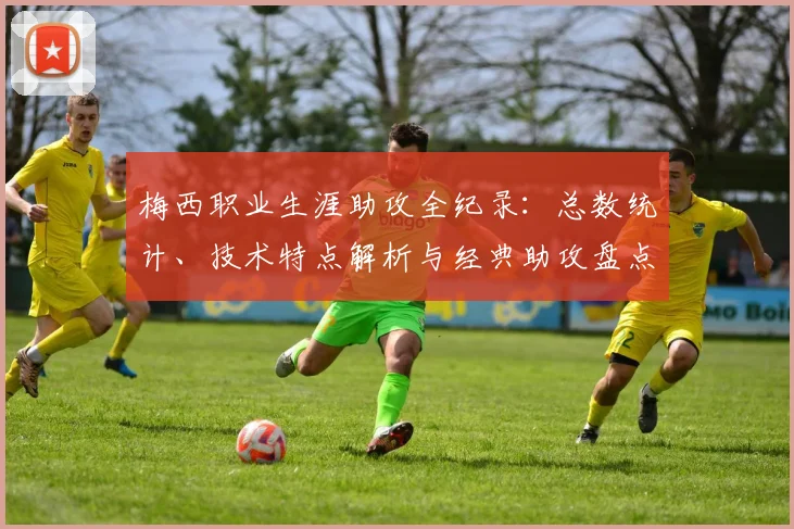 梅西职业生涯助攻全纪录：总数统计、技术特点解析与经典助攻盘点