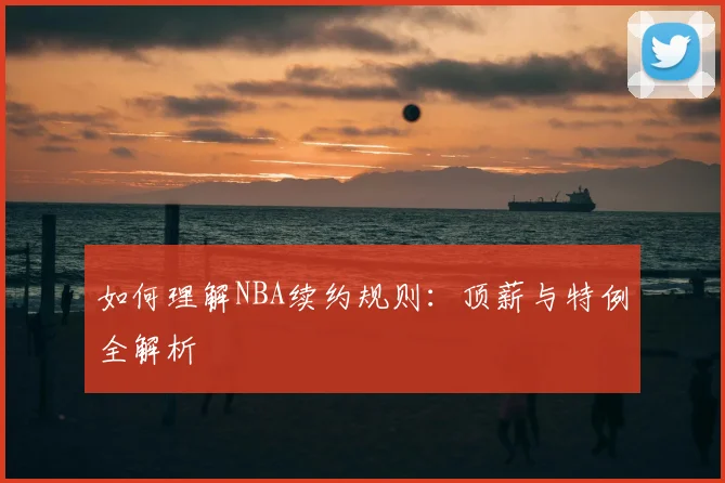 如何理解NBA续约规则:顶薪与特例全解析