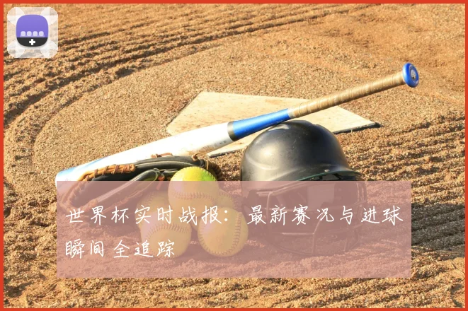 世界杯实时战报：最新赛况与进球瞬间全追踪