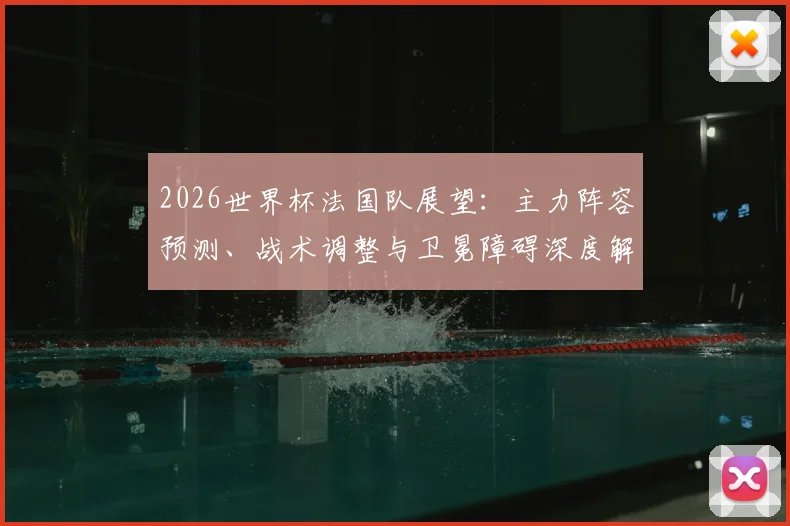 2026世界杯法国队展望：主力阵容预测、战术调整与卫冕障碍深度解析