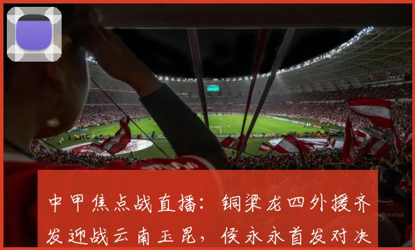 中甲焦点战直播:铜梁龙四外援齐发迎战云南玉昆,侯永永首发对决阿马杜,向余望替补引关注