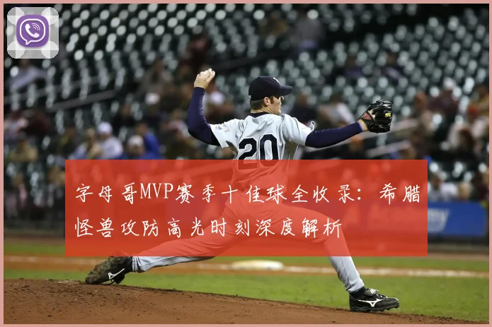 字母哥MVP赛季十佳球全收录：希腊怪兽攻防高光时刻深度解析